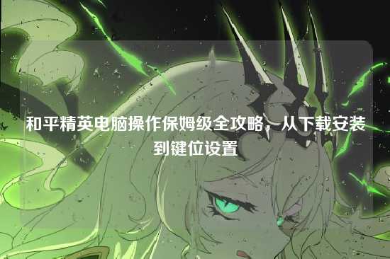 和平精英电脑操作保姆级全攻略，从下载安装到键位设置