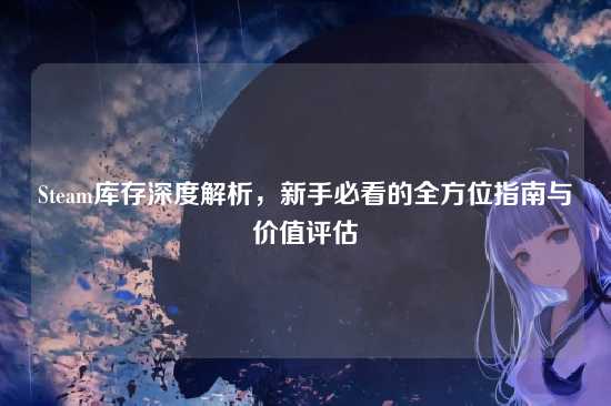 Steam库存深度解析,新手必看的全方位指南与价值评估