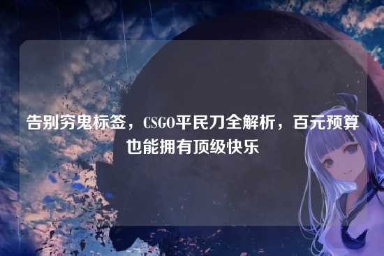 告别穷鬼标签,CSGO平民刀全解析,百元预算也能拥有顶级快乐