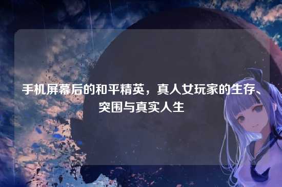 手机屏幕后的和平精英，真人女玩家的生存、突围与真实人生