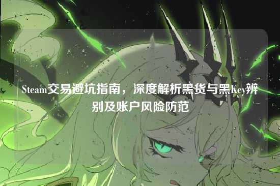 Steam交易避坑指南,深度解析黑货与黑Key辨别及账户风险防范