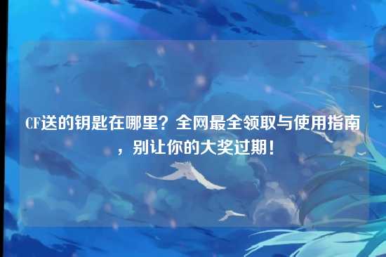 CF送的钥匙在哪里？全网最全领取与使用指南，别让你的大奖过期！