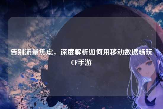 告别流量焦虑,深度解析如何用移动数据畅玩CF手游