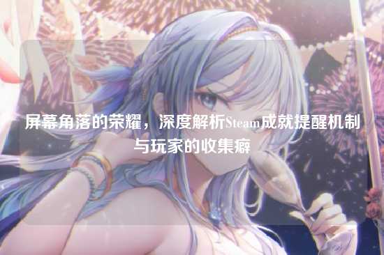 屏幕角落的荣耀，深度解析Steam成就提醒机制与玩家的收集癖