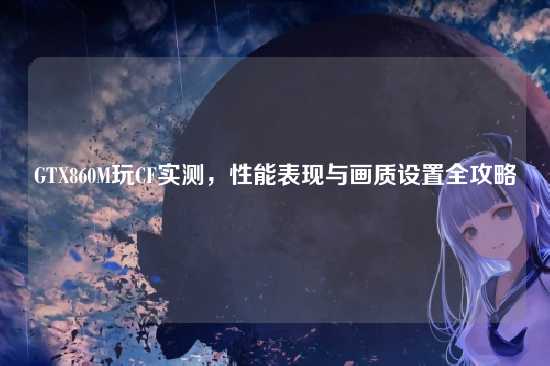 GTX860M玩CF实测,性能表现与画质设置全攻略