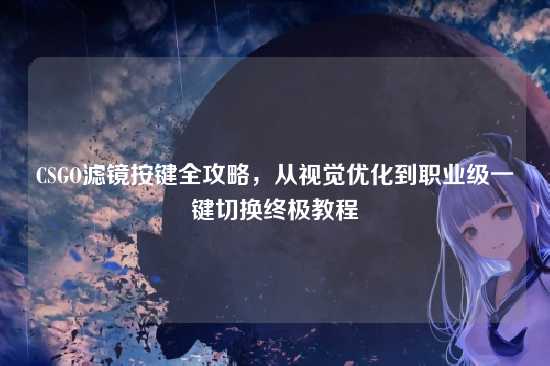 CSGO滤镜按键全攻略,从视觉优化到职业级一键切换终极教程