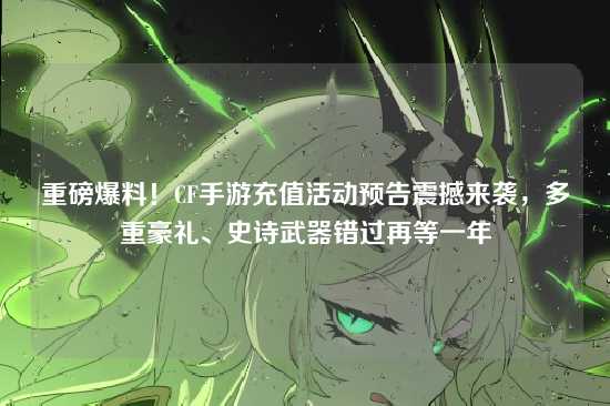 重磅爆料！CF手游充值活动预告震撼来袭，多重豪礼、史诗武器错过再等一年