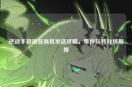 逆战手游语音消息发送攻略，带你玩转战场指挥