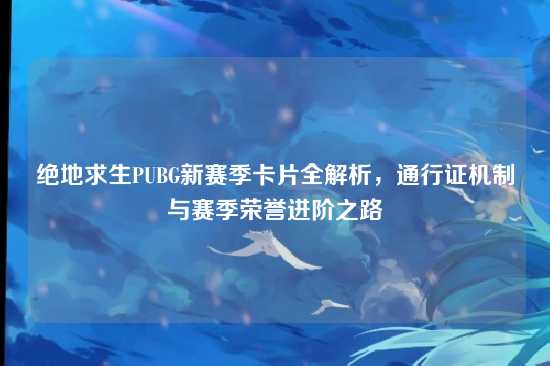 绝地求生PUBG新赛季卡片全解析,通行证机制与赛季荣誉进阶之路