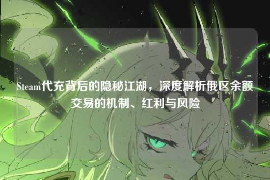 Steam代充背后的隐秘江湖，深度解析俄区余额交易的机制、红利与风险