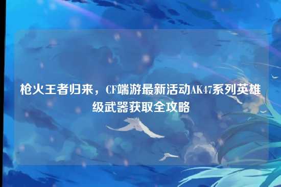 枪火王者归来,CF端游最新活动AK47系列英雄级武器获取全攻略