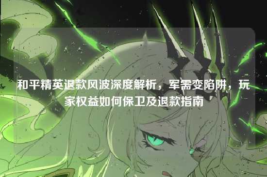 和平精英退款风波深度解析，军需变陷阱，玩家权益如何保卫及退款指南