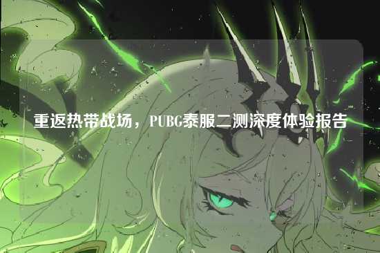 重返热带战场,PUBG泰服二测深度体验报告