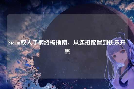 Steam双人手柄终极指南,从连接配置到快乐开黑