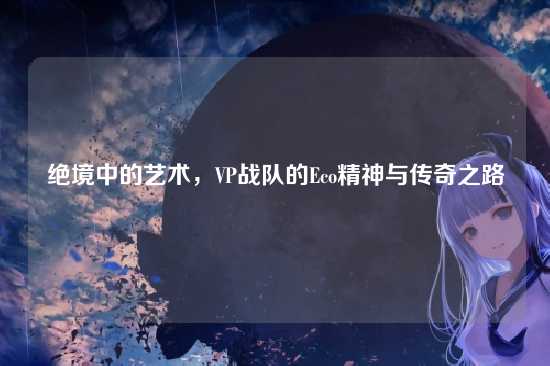 绝境中的艺术，VP战队的Eco精神与传奇之路