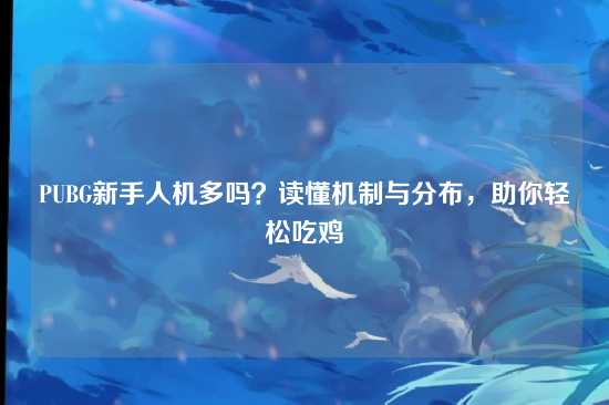 PUBG新手人机多吗?读懂机制与分布,助你轻松吃鸡