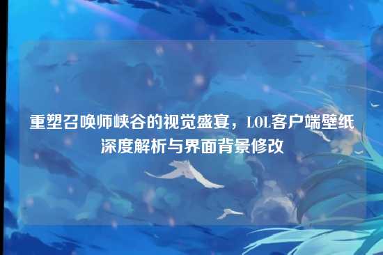 重塑召唤师峡谷的视觉盛宴,LOL客户端壁纸深度解析与界面背景修改