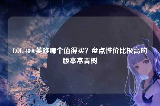 LOL 4800英雄哪个值得买?盘点性价比极高的版本常青树