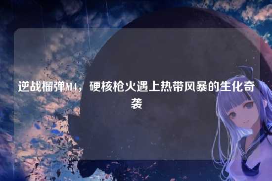 逆战榴弹M4,硬核枪火遇上热带风暴的生化奇袭