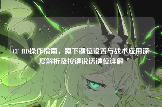 CF HD操作指南，蹲下键位设置与战术应用深度解析及按键说话键位详解