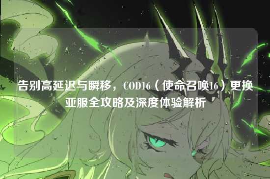 告别高延迟与瞬移,COD16(使命召唤16)更换亚服全攻略及深度体验解析