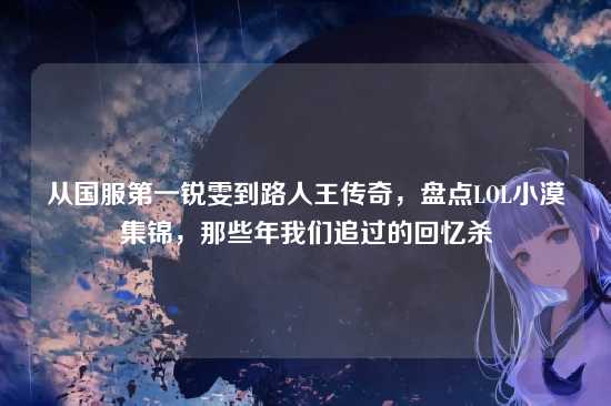 从国服第一锐雯到路人王传奇,盘点LOL小漠集锦,那些年我们追过的回忆杀