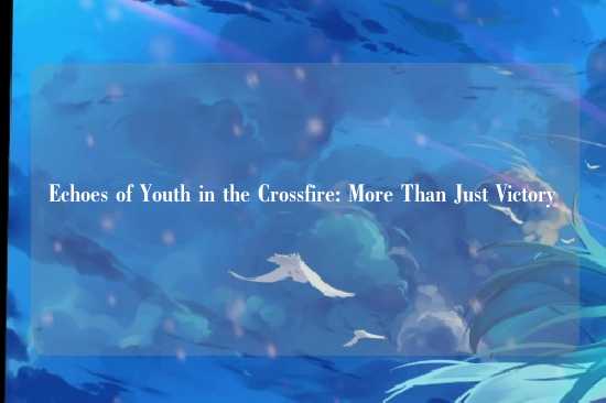 Echoes of Youth in the Crossfire: More Than Just Victory