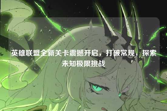 英雄联盟全新关卡震撼开启，打破常规，探索未知极限挑战