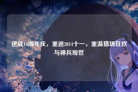 逆战14周年庆,重返2014十一,重温猎场狂欢与神兵现世