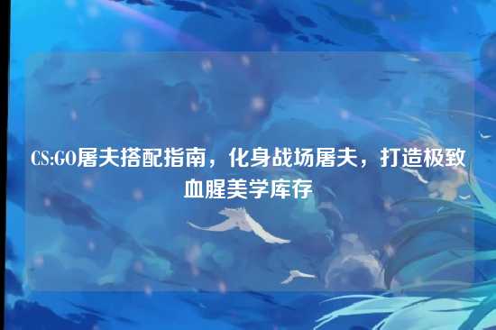 CS:GO屠夫搭配指南,化身战场屠夫,打造极致血腥美学库存