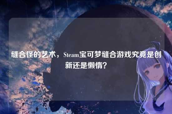 缝合怪的艺术,Steam宝可梦缝合游戏究竟是创新还是懒惰?