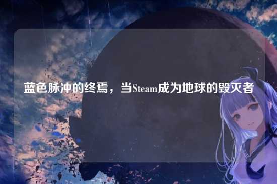 蓝色脉冲的终焉,当Steam成为地球的毁灭者
