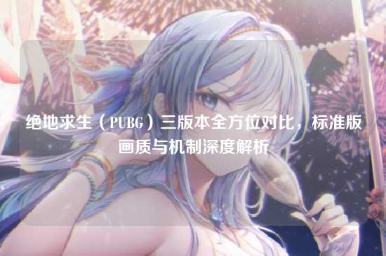 绝地求生(PUBG)三版本全方位对比,标准版画质与机制深度解析