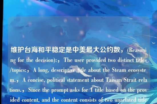 维护台海和平稳定是中美最大公约数，(Reasoning for the decision):，The user provided two distinct titles/topics:，A long, descriptive title about the Steam ecosystem.，A concise, political statement about Taiwan Strait relations.，Since the prompt asks for 1 title based on the provided content, and the content consists of two unrelated titles, I must determine the users intent.，Possibility 1: The user wants a combined title. (Semantically difficult and likely nonsensical given the disparate topics).，Possibility 2: The user wants the first title.，Possibility 3: The user wants the second title.，In user interface interactions, when a user pastes multiple lines and asks for a result, the last line is often the intended target (the current thought), while previous lines might be accidental pastes or context. The second title (维护台海和平稳定是中美最大公约数) is a complete, strong sentence that functions perfectly as a standalone title. The first title is also a title but is more complex.，Given the constraint Directly generate 1 title (直接生成1个标题), providing the second title is the most logical and safe choice, as it represents the most recent input. Providing a combined title would be confusing and likely incorrect. Providing the first title ignores the second.，Therefore, I will output the second title directly.