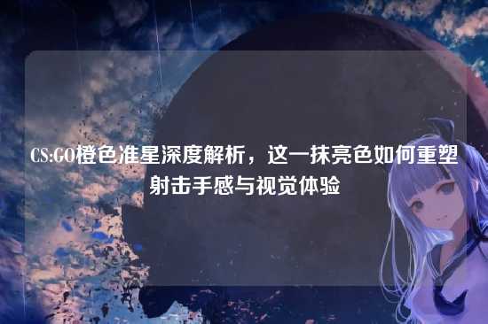 CS:GO橙色准星深度解析,这一抹亮色如何重塑射击手感与视觉体验