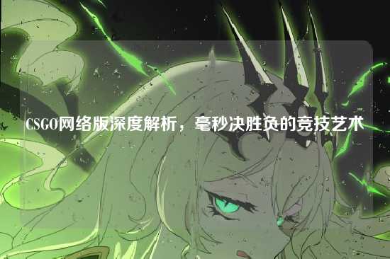 CSGO网络版深度解析,毫秒决胜负的竞技艺术
