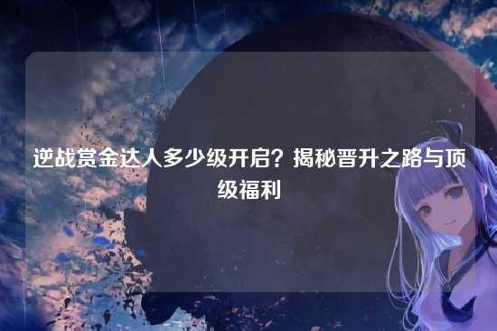 逆战赏金达人多少级开启？揭秘晋升之路与顶级福利