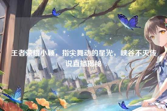 王者荣耀小颖,指尖舞动的星光,峡谷不灭传说直播揭秘