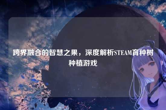 跨界融合的智慧之果,深度解析STEAM育种树种植游戏