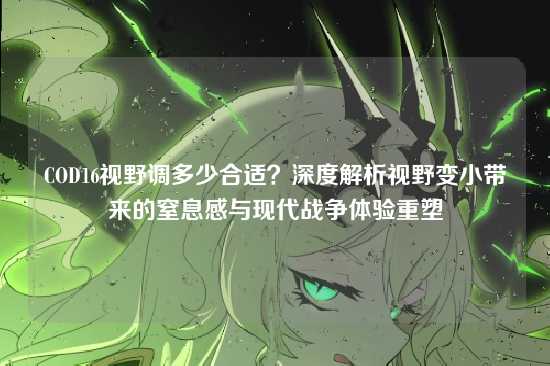COD16视野调多少合适?深度解析视野变小带来的窒息感与现代战争体验重塑