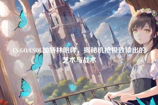 CS:GO/CSOL加特林咆哮,揭秘机枪极致输出的艺术与战术