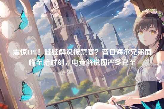 震惊LPL!娃娃解说被禁赛?昔日海尔兄弟面临至暗时刻,电竞解说圈严冬已至