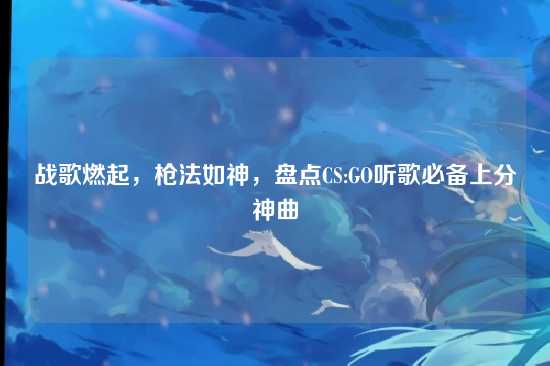 战歌燃起,枪法如神,盘点CS:GO听歌必备上分神曲