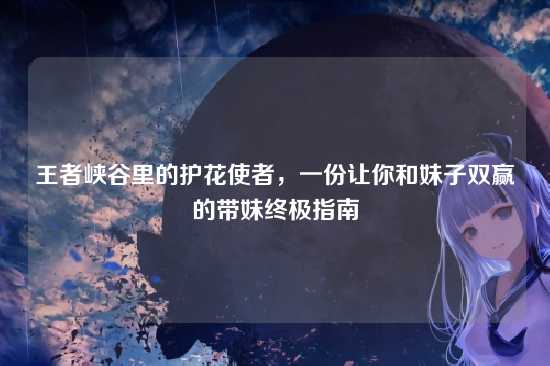 王者峡谷里的护花使者,一份让你和妹子双赢的带妹终极指南
