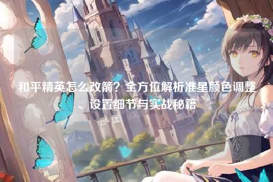 和平精英怎么改箭?全方位解析准星颜色调整、设置细节与实战秘籍