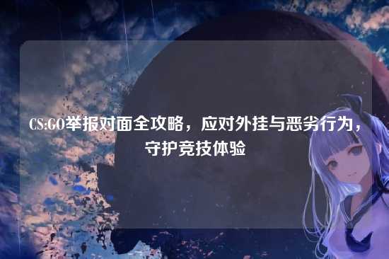 CS:GO举报对面全攻略,应对外挂与恶劣行为,守护竞技体验