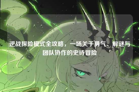 逆战探险模式全攻略,一场关于勇气、解谜与团队协作的史诗冒险