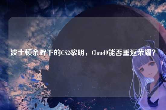 波士顿余晖下的CS2黎明,Cloud9能否重返荣耀?