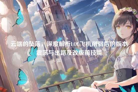 云端的坠落，深度解析LOL飞机削弱后的版本震荡与出路及改版前技能