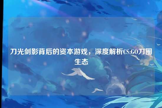 刀光剑影背后的资本游戏，深度解析CS:GO刀圈生态